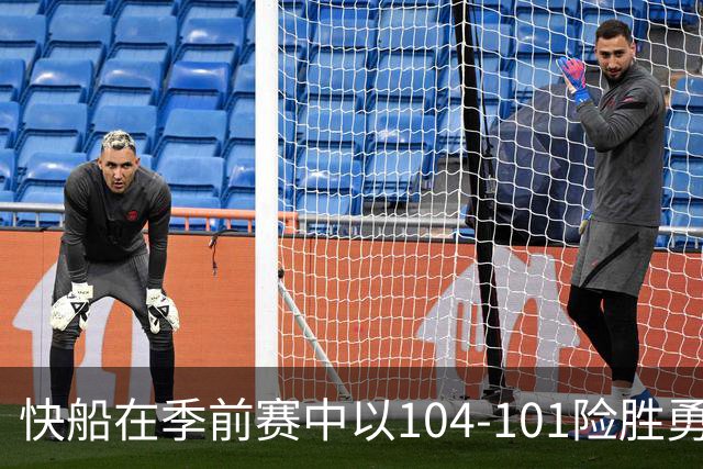 快船在季前赛中以104-101险胜勇士，八村垒贡献21分